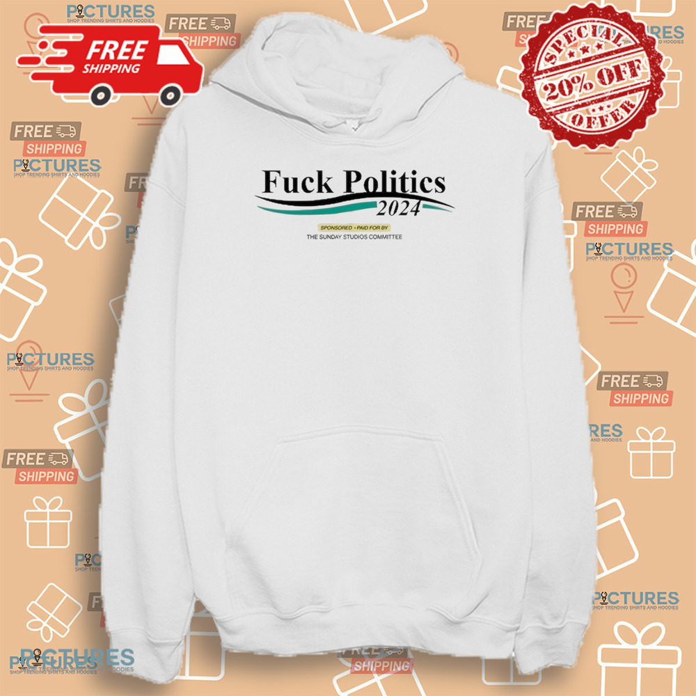 Fuck Politics 2024 Sponsored Paid For By The Sunday Studios Committee Shirt Fuck Politics 2024 Sponsored Paid For By The Sunday Studios Committee Shirt