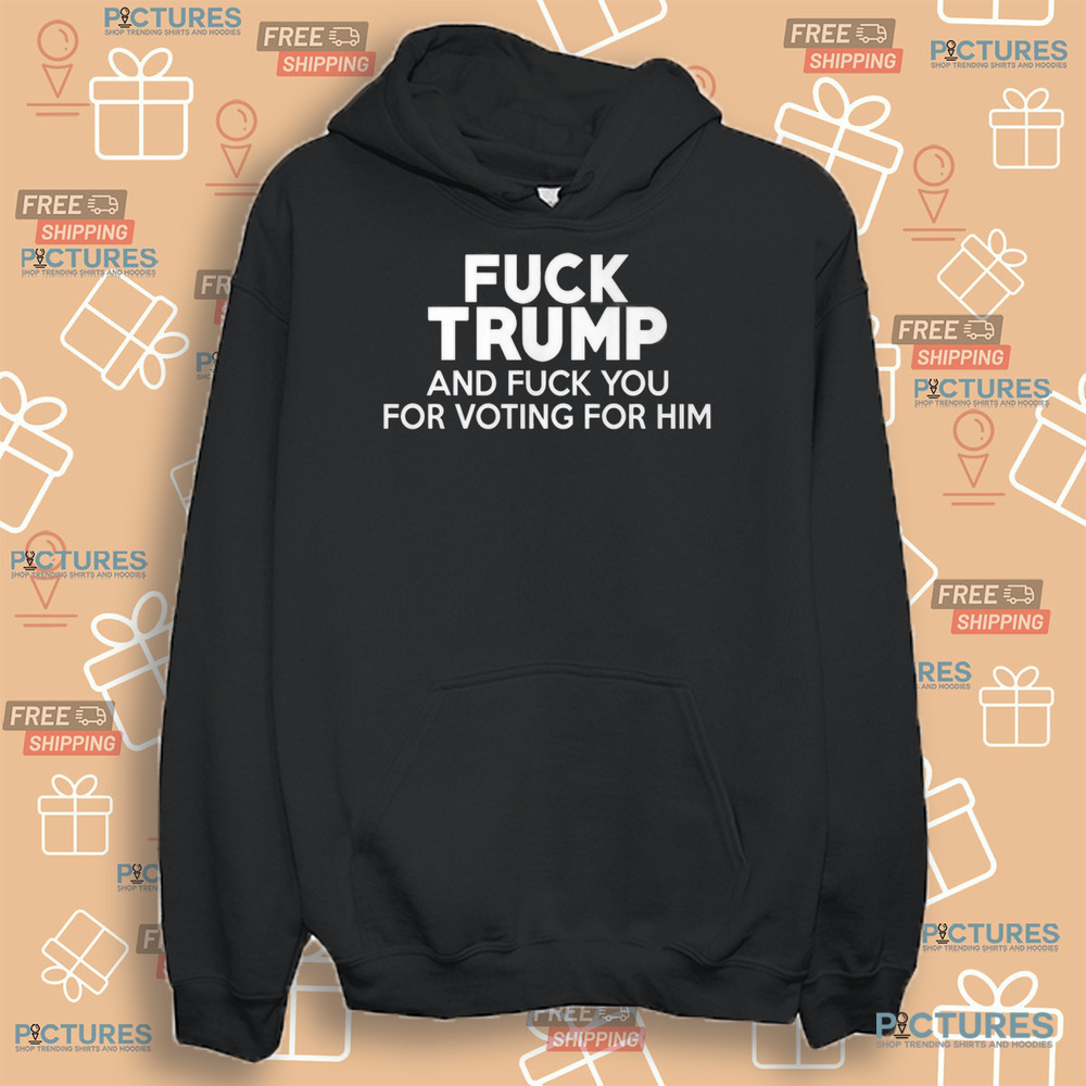 Fuck Trump and Fuck You for Voting for Him Shirt
