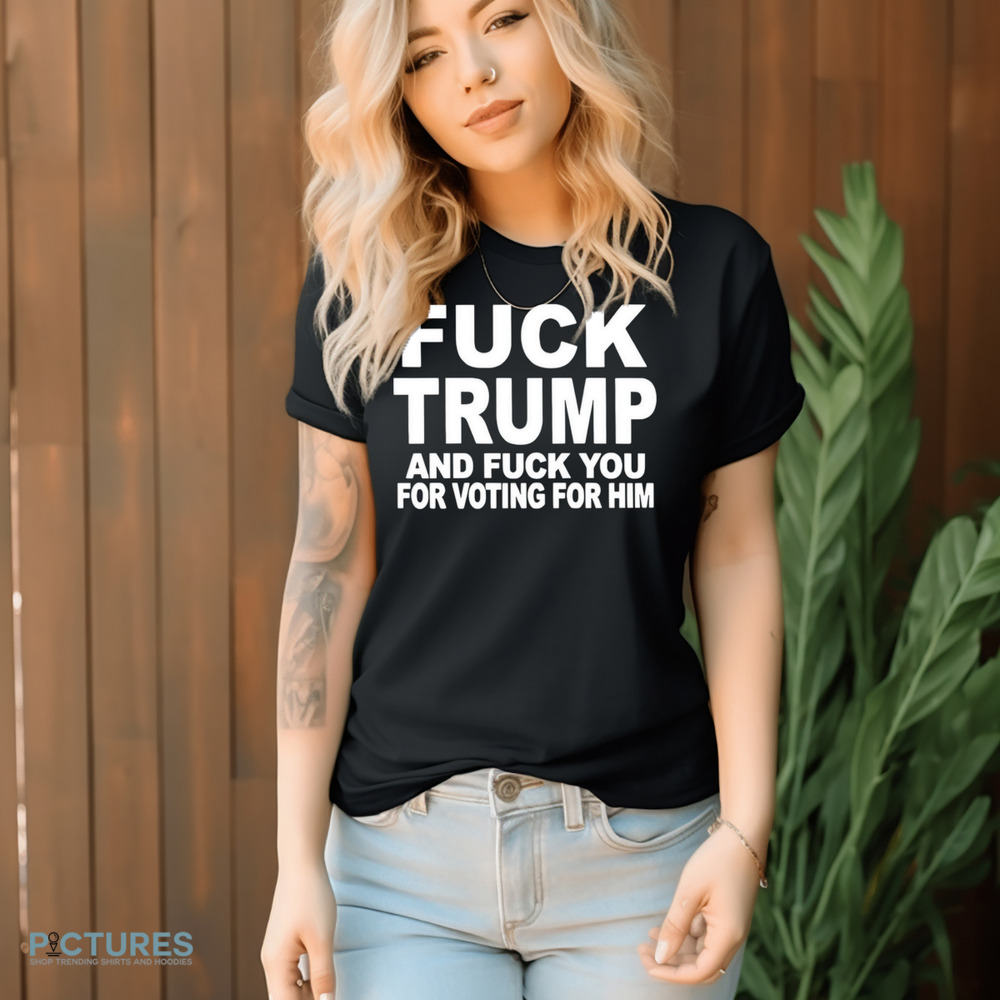 Fuck Trump and fuck you for voting for him shirt Fuck Trump and fuck you for voting for him shirt