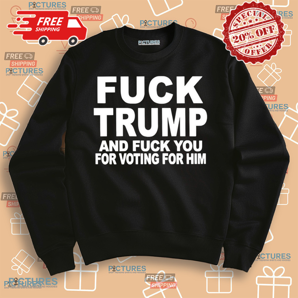 Fuck Trump and fuck you for voting for him shirt Fuck Trump and fuck you for voting for him shirt