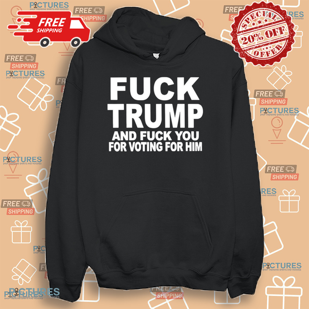 Fuck Trump and fuck you for voting for him shirt Fuck Trump and fuck you for voting for him shirt