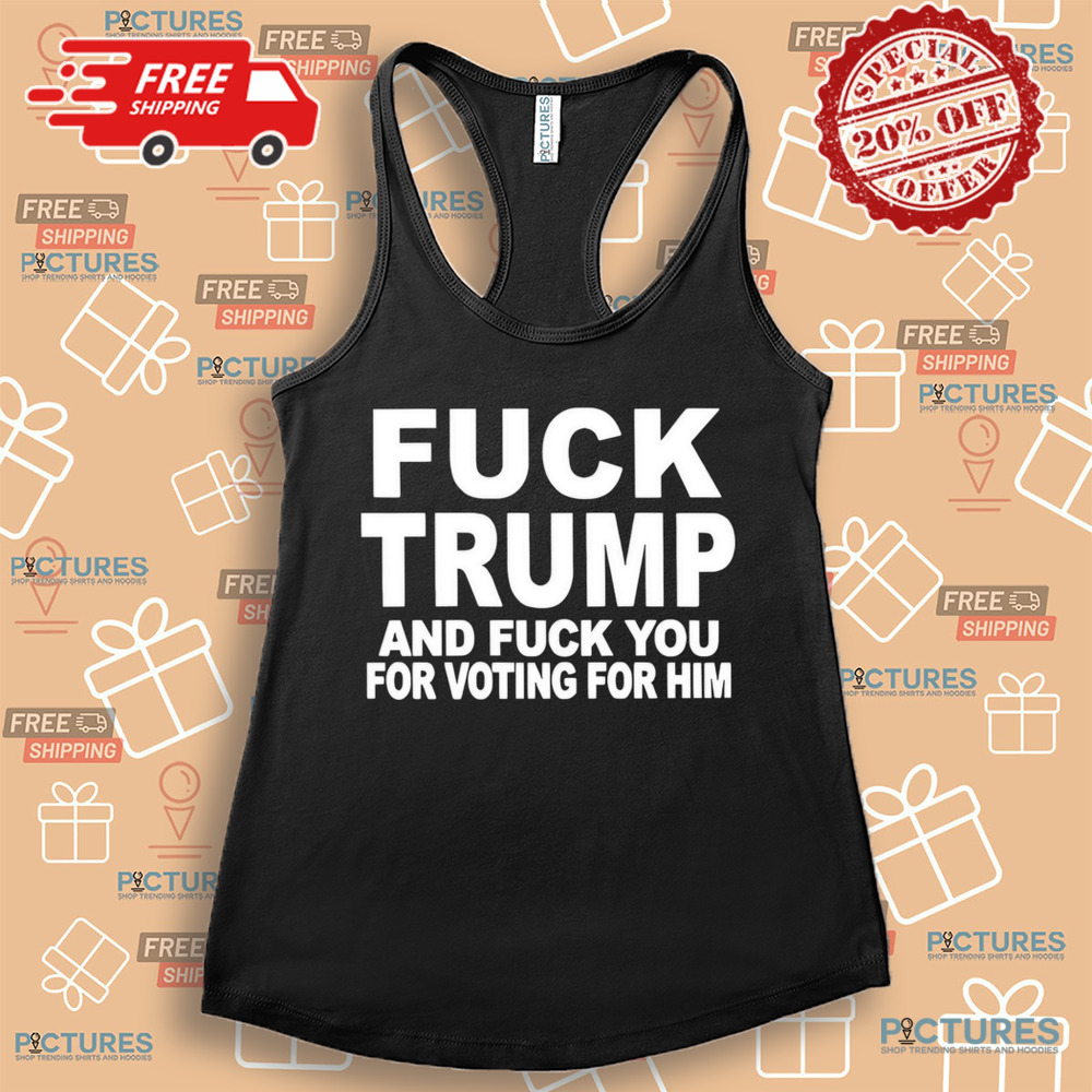 Fuck Trump and fuck you for voting for him shirt Fuck Trump and fuck you for voting for him shirt
