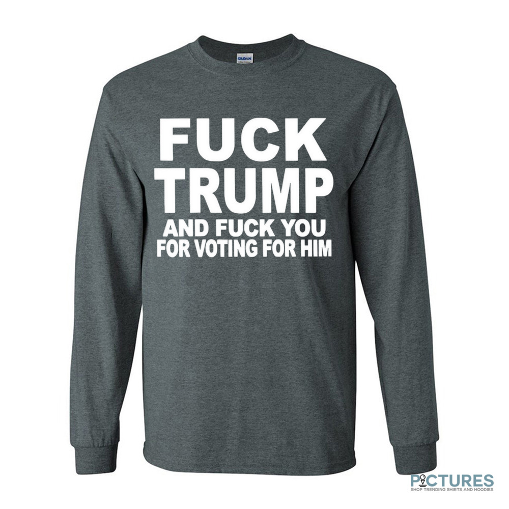 Fuck Trump and fuck you for voting for him shirt Fuck Trump and fuck you for voting for him shirt