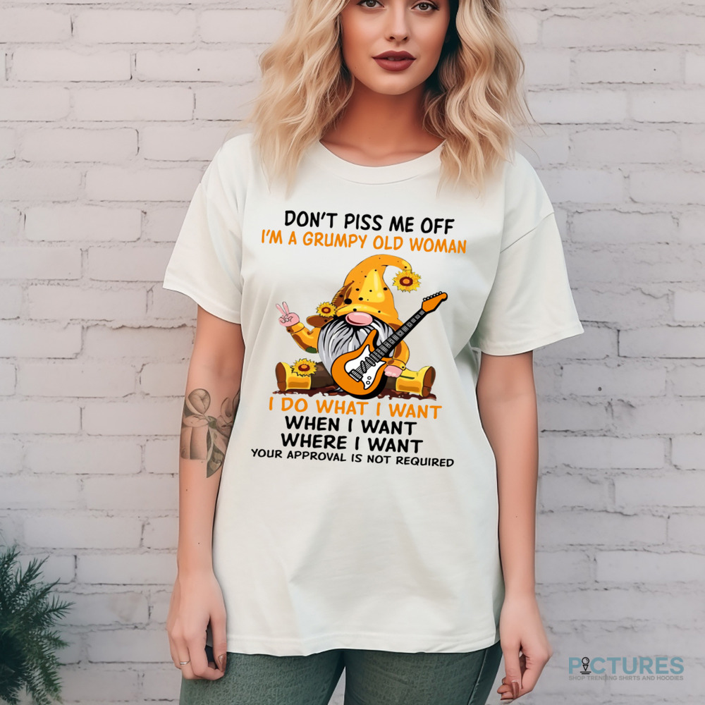 Gnome Don't Piss Me Off I'm A Grumpy Old Woman I Do What I Want When I Want Where I Want Your Approval Is Not Required Shirt