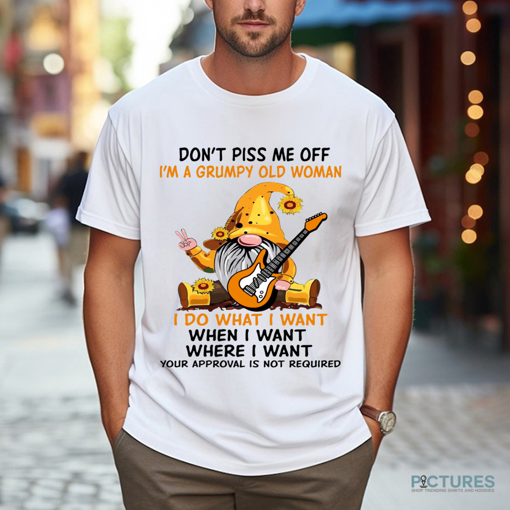 Gnome Don't Piss Me Off I'm A Grumpy Old Woman I Do What I Want When I Want Where I Want Your Approval Is Not Required Shirt