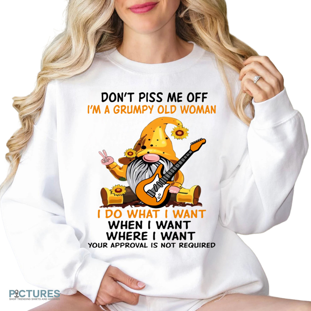 Gnome Don't Piss Me Off I'm A Grumpy Old Woman I Do What I Want When I Want Where I Want Your Approval Is Not Required Shirt