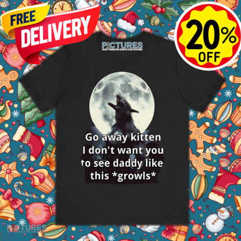 Go Away Kitten I Don’t Want You To See Daddy Like This Growls Shirt