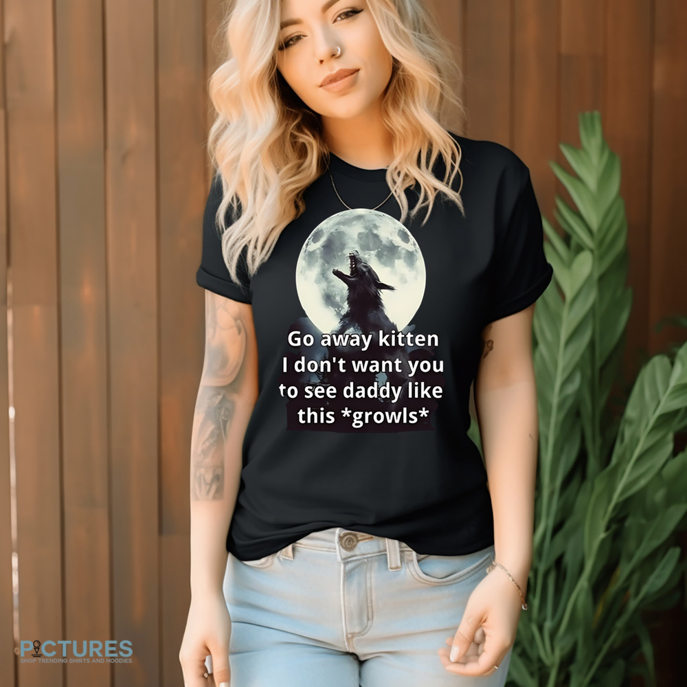 Go Away Kitten I Don’t Want You To See Daddy Like This Growls Shirt Go Away Kitten I Don’t Want You To See Daddy Like This Growls Shirt
