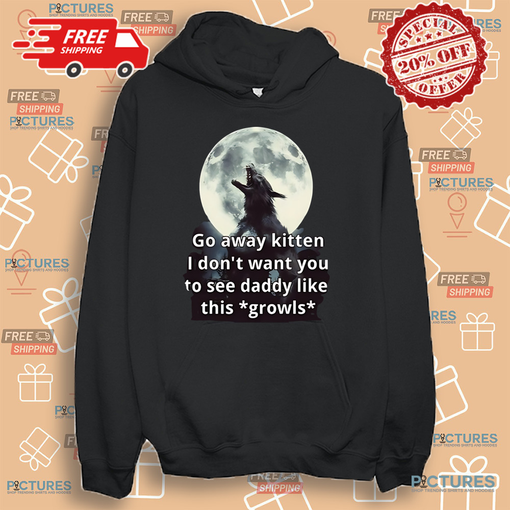 Go Away Kitten I Don’t Want You To See Daddy Like This Growls Shirt Go Away Kitten I Don’t Want You To See Daddy Like This Growls Shirt