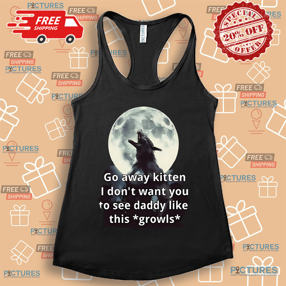 Go Away Kitten I Don’t Want You To See Daddy Like This Growls Shirt Go Away Kitten I Don’t Want You To See Daddy Like This Growls Shirt