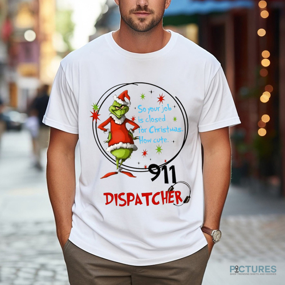 Grinch Santa 911 Dispatcher So Your Job Is Closed For Christmas How Cute Shirt