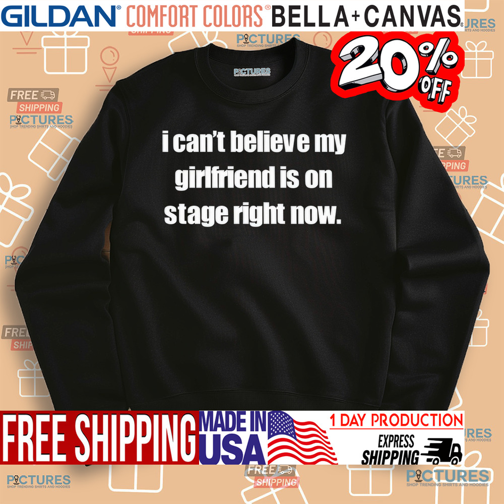 I Can't Believe My Girlfriend Is On Stage Right Now Shirt