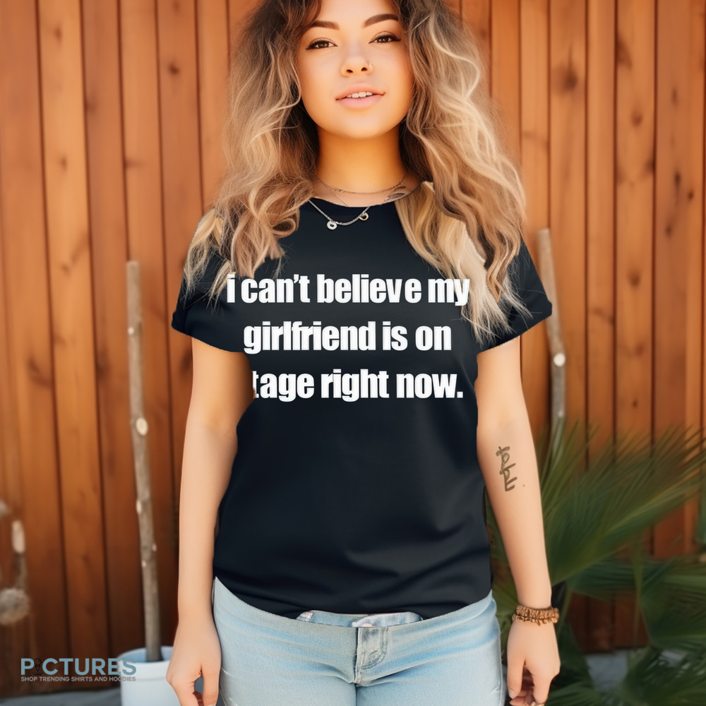 I Can't Believe My Girlfriend Is On Stage Right Now Shirt I Can't Believe My Girlfriend Is On Stage Right Now Shirt