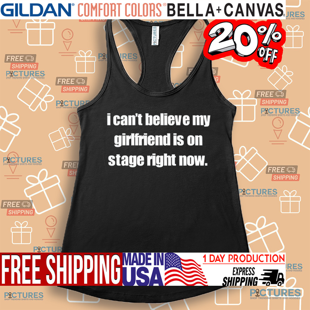 I Can't Believe My Girlfriend Is On Stage Right Now Shirt I Can't Believe My Girlfriend Is On Stage Right Now Shirt