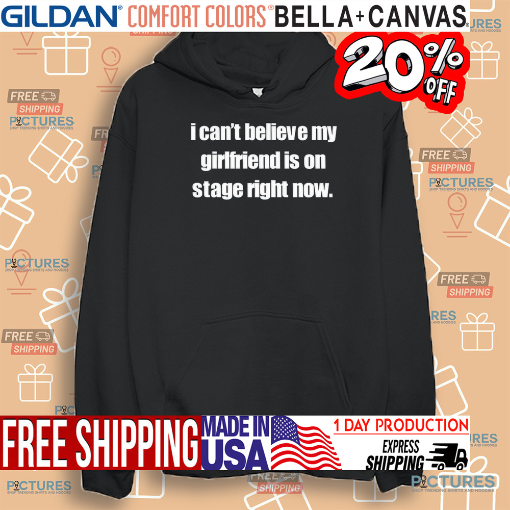 I Can't Believe My Girlfriend Is On Stage Right Now Shirt I Can't Believe My Girlfriend Is On Stage Right Now Shirt