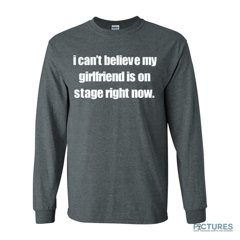 I Can't Believe My Girlfriend Is On Stage Right Now Shirt I Can't Believe My Girlfriend Is On Stage Right Now Shirt