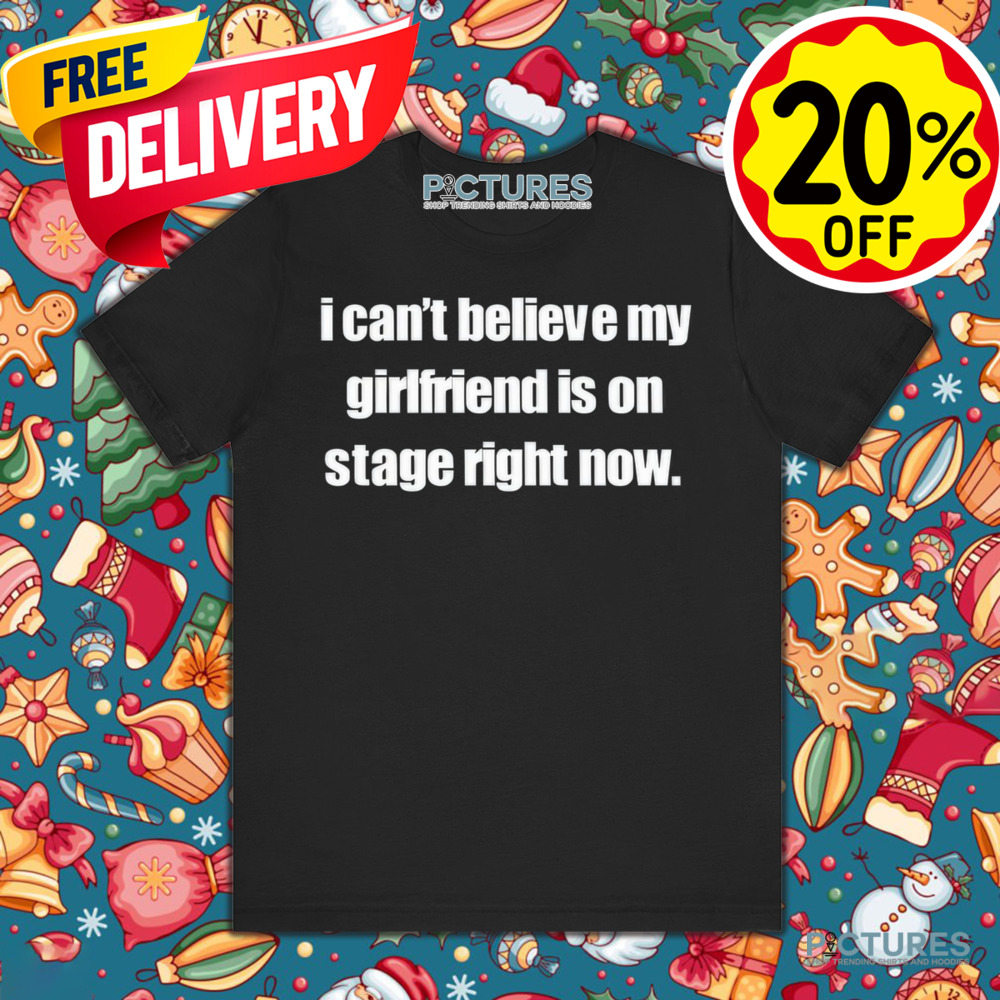I Can't Believe My Girlfriend Is On Stage Right Now Shirt I Can't Believe My Girlfriend Is On Stage Right Now Shirt