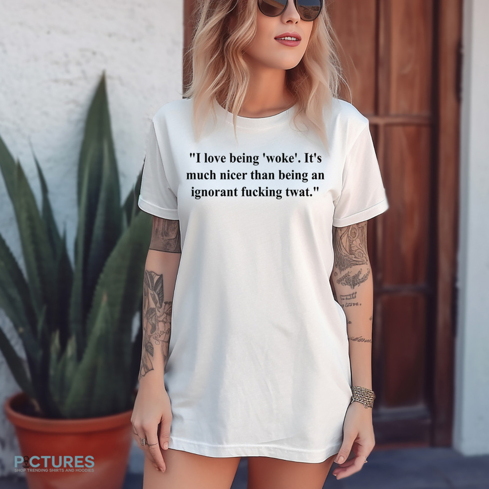 I Love Being Woke It’s Much Nicer Than Being An Ignorant Fucking Twat Shirt