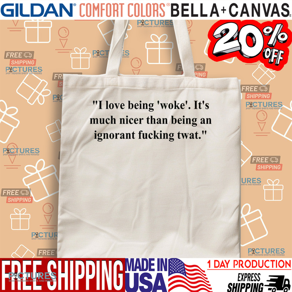 I Love Being Woke It’s Much Nicer Than Being An Ignorant Fucking Twat Shirt