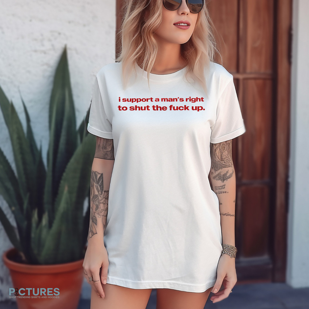 I Support A Man's Right To Shut The Fuck Up Shirt