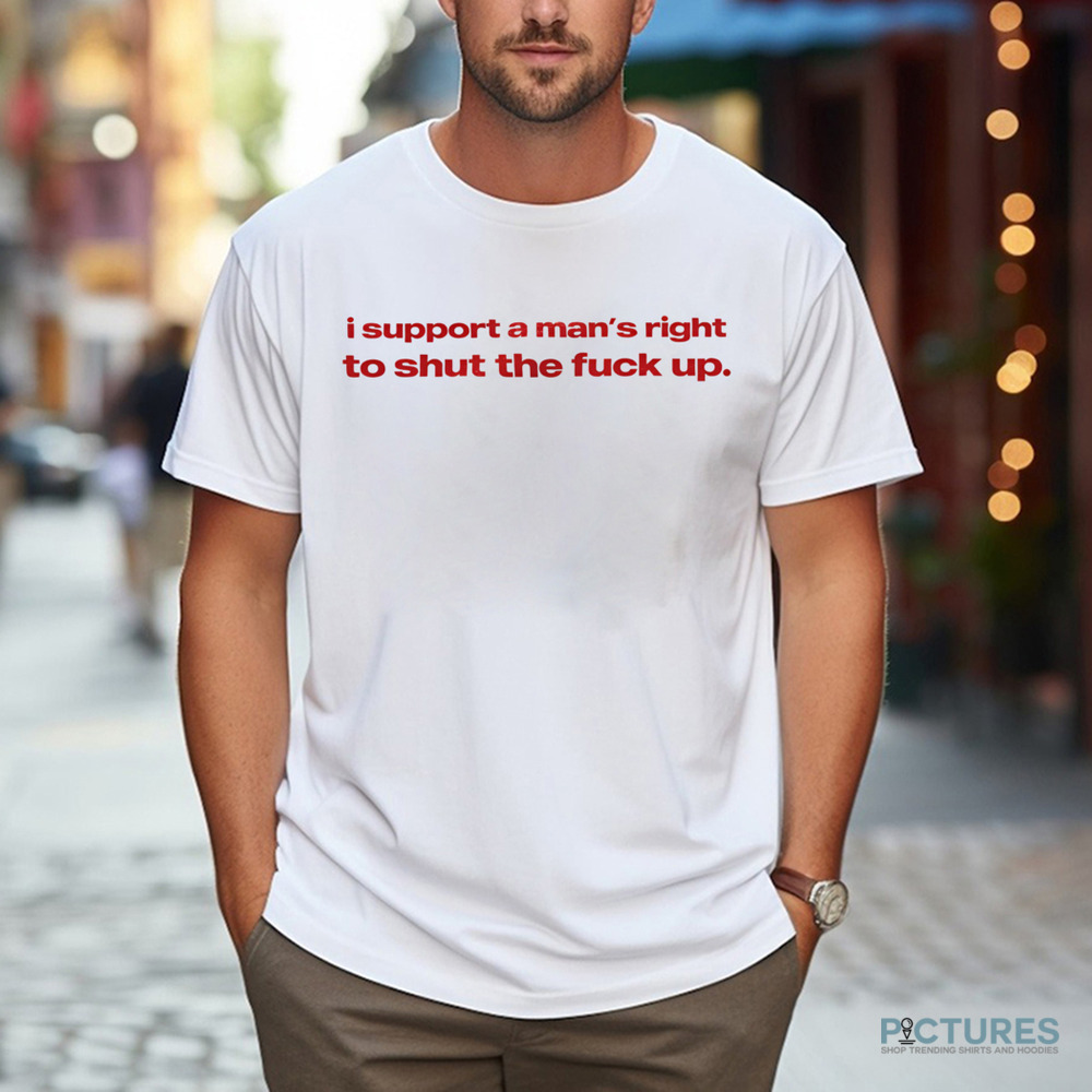 I Support A Man's Right To Shut The Fuck Up Shirt