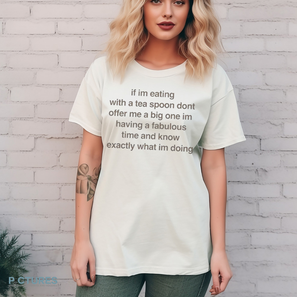 If I’m Eating With A Tea Spoon Don’t Offer Me A Big One Im Having A Fabulous Time And Know Exactly What I’m Doing Shirt