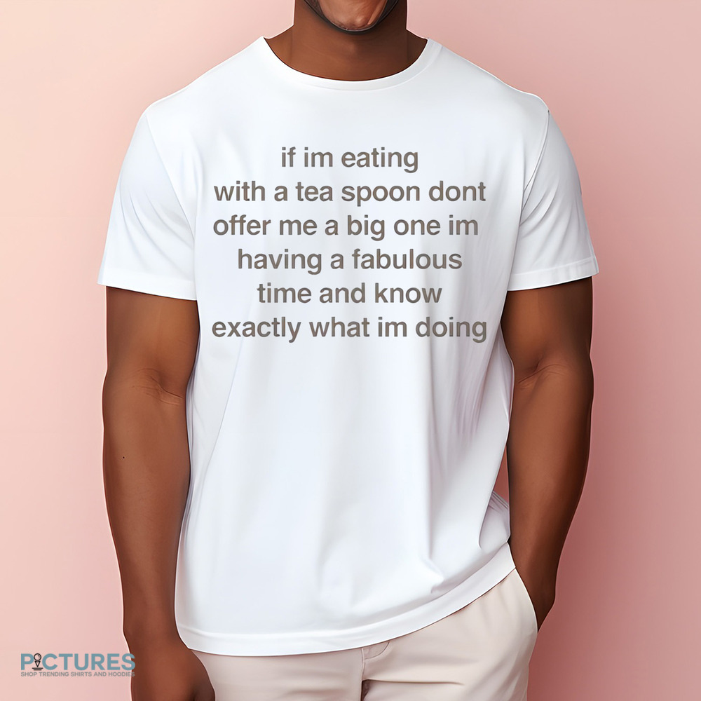 If I’m Eating With A Tea Spoon Don’t Offer Me A Big One Im Having A Fabulous Time And Know Exactly What I’m Doing Shirt