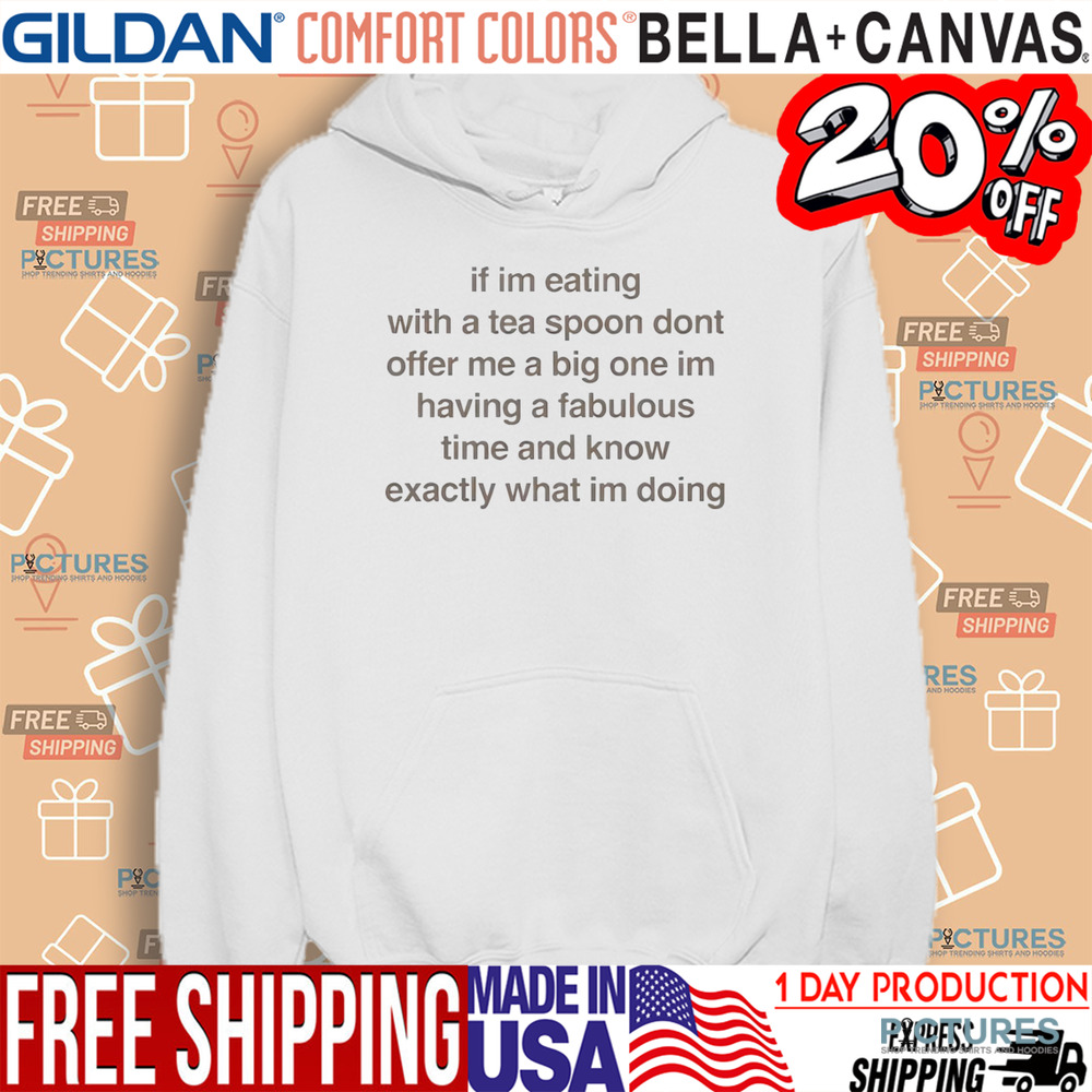 If I’m Eating With A Tea Spoon Don’t Offer Me A Big One Im Having A Fabulous Time And Know Exactly What I’m Doing Shirt