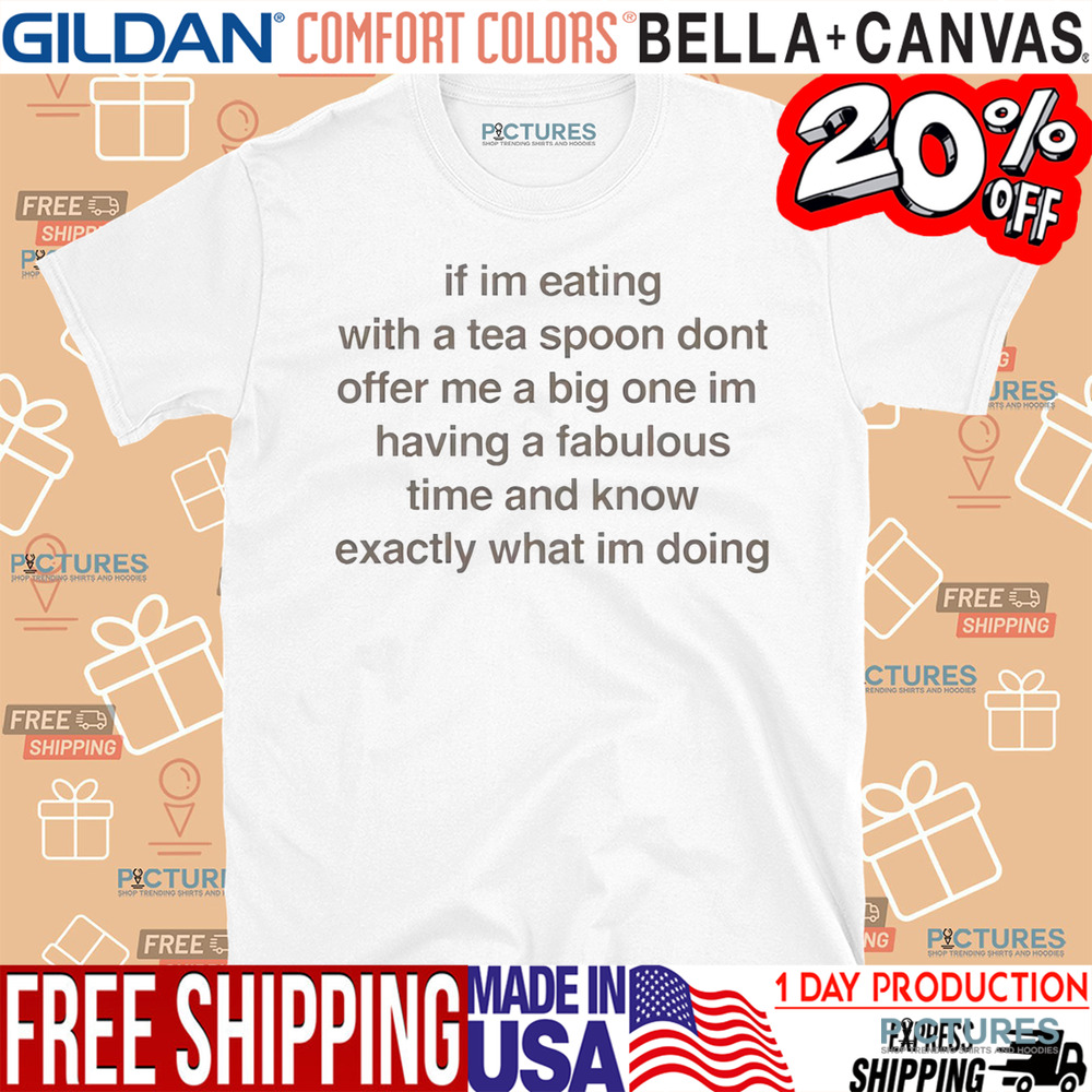 If I’m Eating With A Tea Spoon Don’t Offer Me A Big One Im Having A Fabulous Time And Know Exactly What I’m Doing Shirt