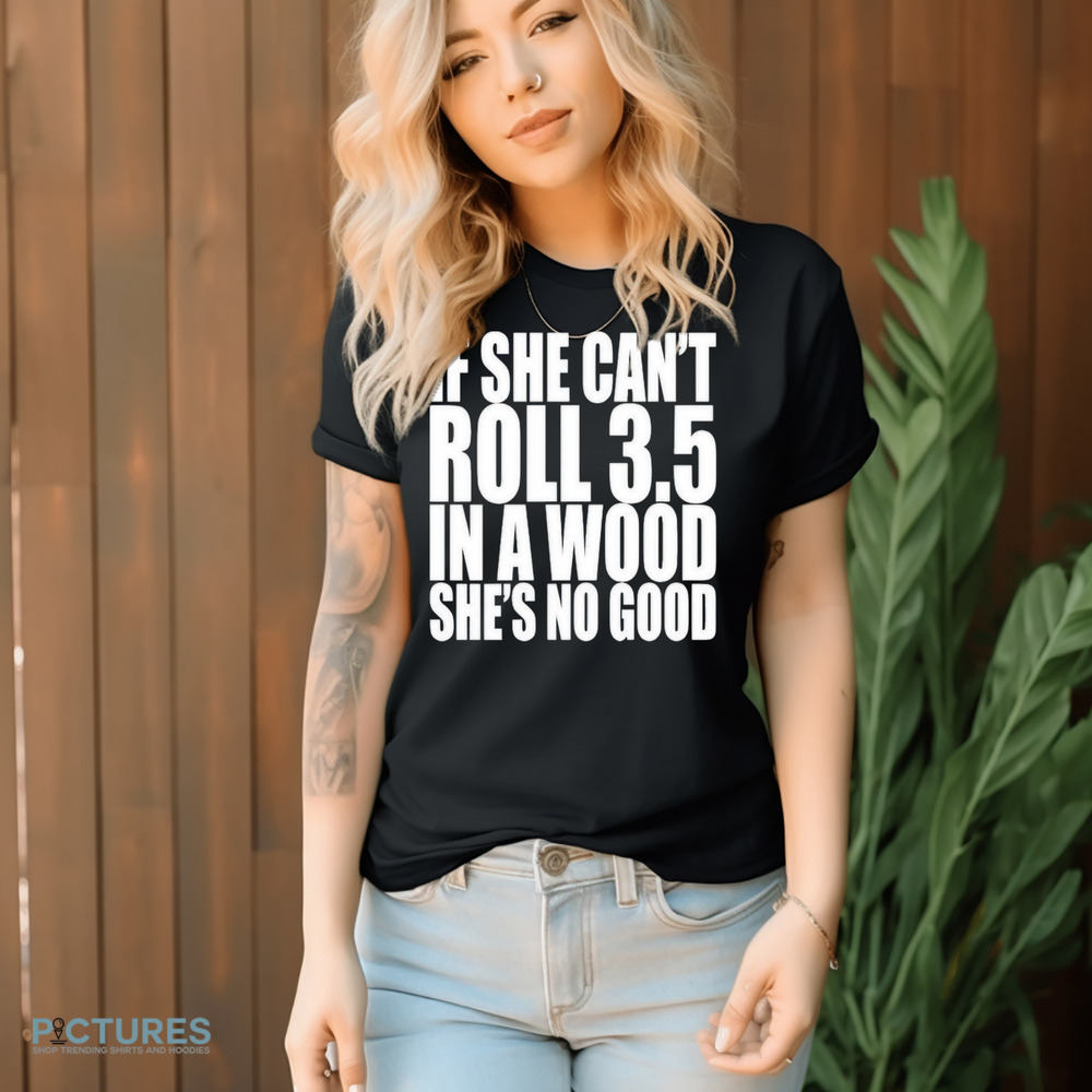 If She Can’t Roll 3.5 In A Wood She’s No Good Shirt
