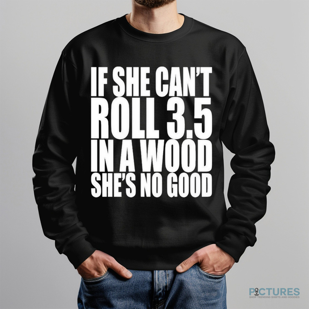 If She Can’t Roll 3.5 In A Wood She’s No Good Shirt