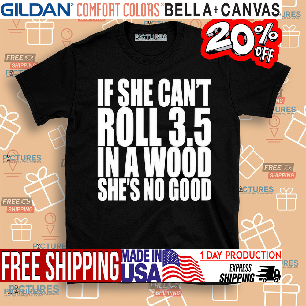 If She Can’t Roll 3.5 In A Wood She’s No Good Shirt