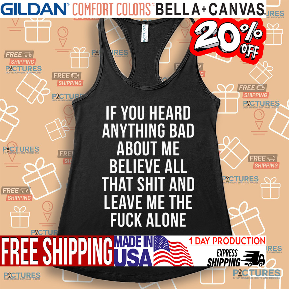 If You Heard Anything Bad About Me Believe All That Shit And Leave Me The Fuck Alone Shirt If You Heard Anything Bad About Me Believe All That Shit And Leave Me The Fuck Alone Shirt