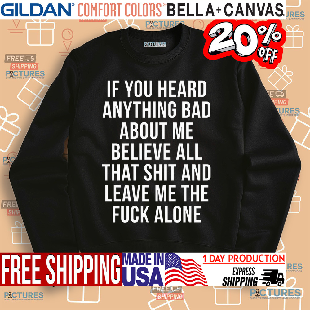 If You Heard Anything Bad About Me Believe All That Shit And Leave Me The Fuck Alone Shirt If You Heard Anything Bad About Me Believe All That Shit And Leave Me The Fuck Alone Shirt