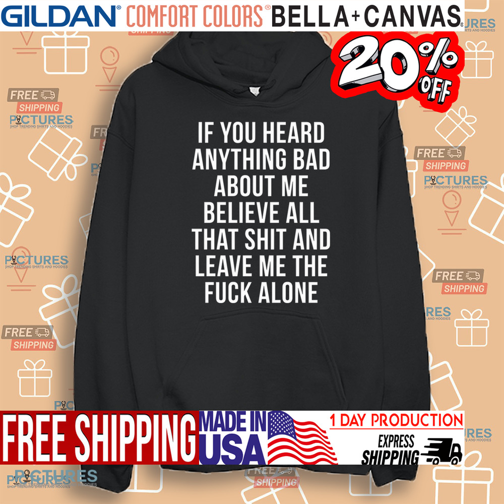 If You Heard Anything Bad About Me Believe All That Shit And Leave Me The Fuck Alone Shirt If You Heard Anything Bad About Me Believe All That Shit And Leave Me The Fuck Alone Shirt