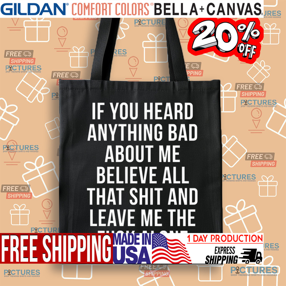 If You Heard Anything Bad About Me Believe All That Shit And Leave Me The Fuck Alone Shirt If You Heard Anything Bad About Me Believe All That Shit And Leave Me The Fuck Alone Shirt