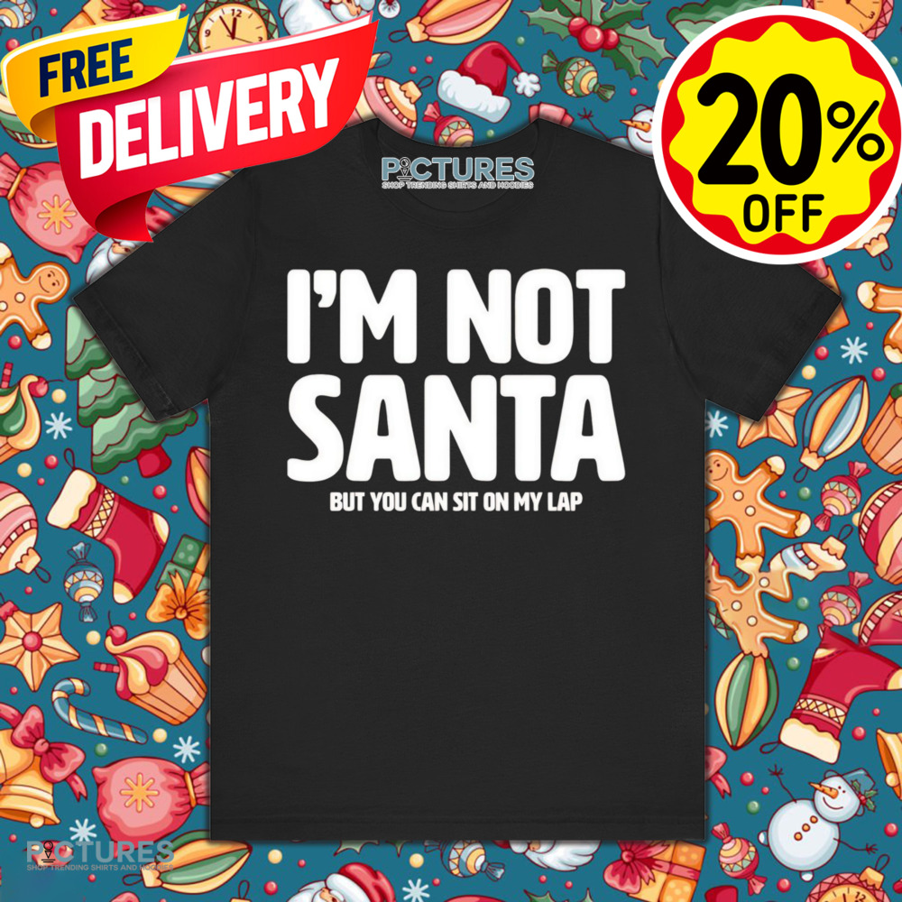 I’m not Santa but you can sit on my lap Christmas shirt