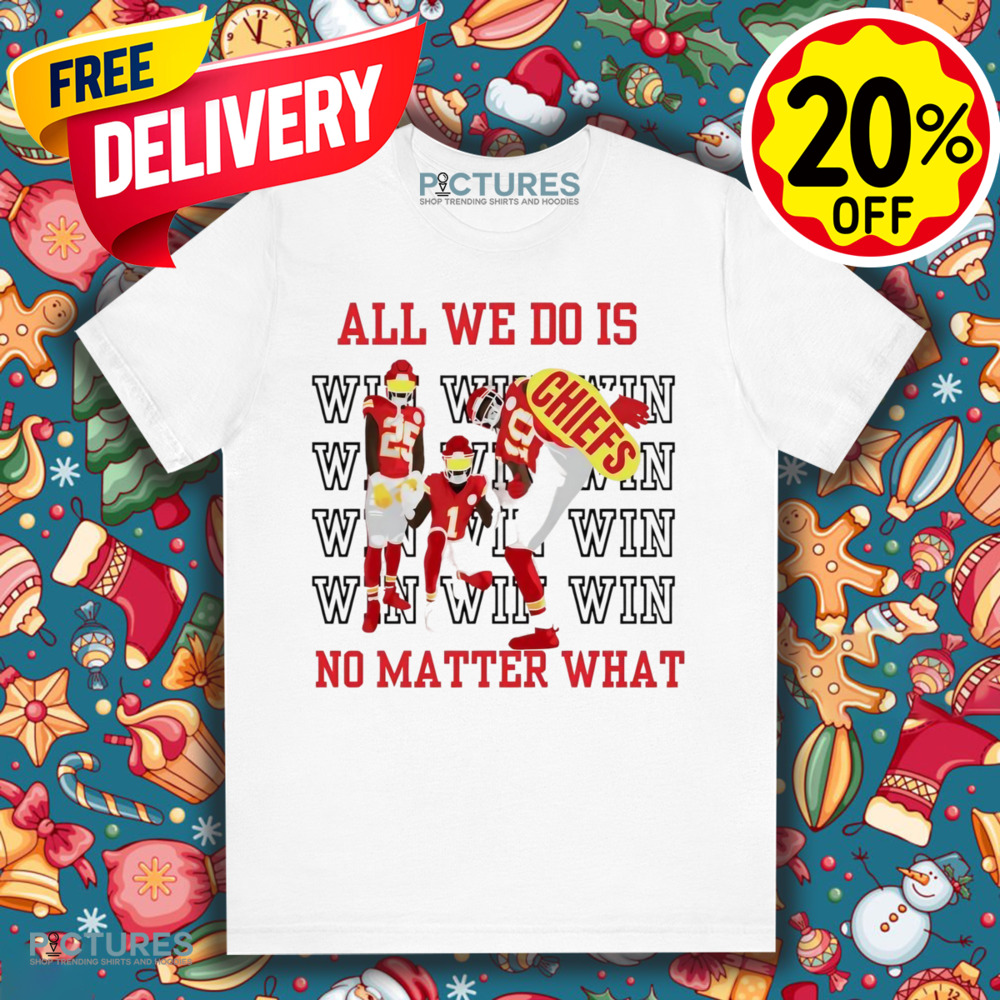 Kansas City Chiefs win all we do is no matter what shirt