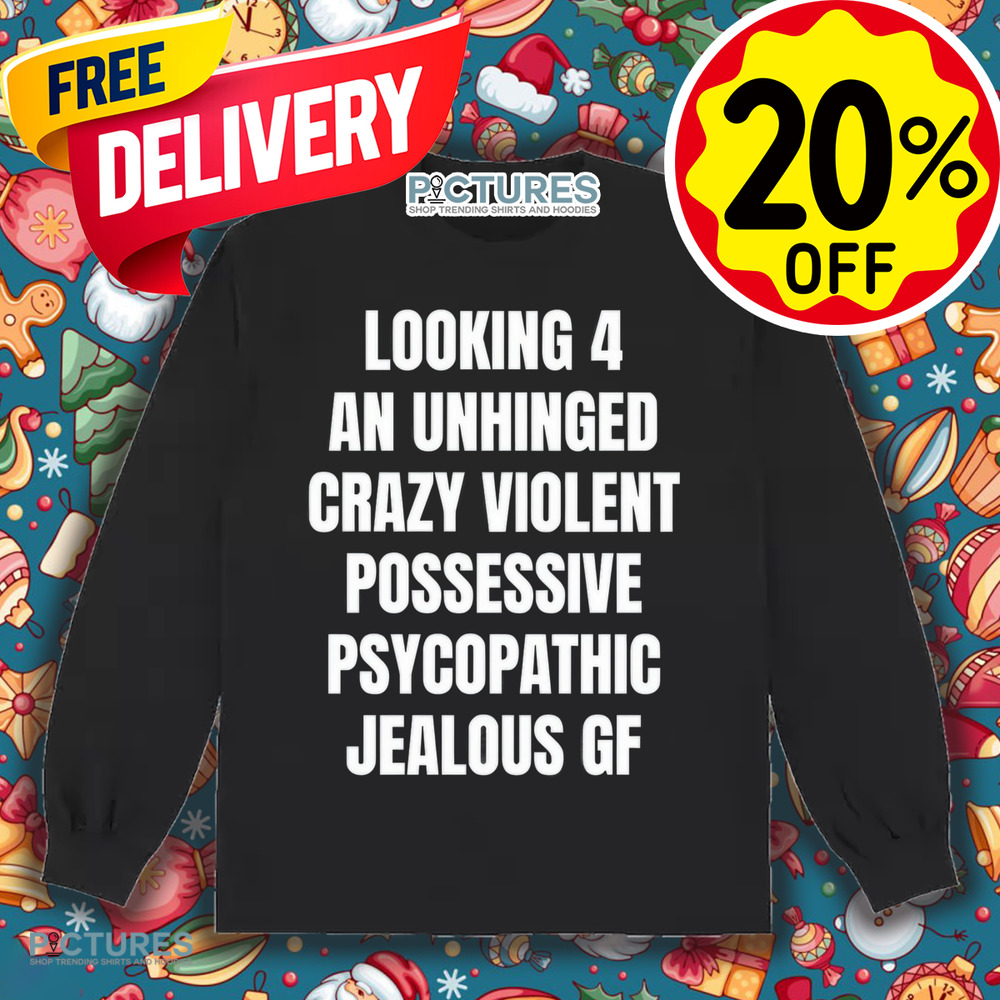 Looking 4 An Unhinged Crazy Violent Possessive Psychopathic Jealous Gf Shirt