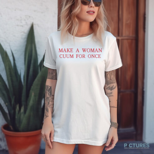Make a woman cuum for once shirt