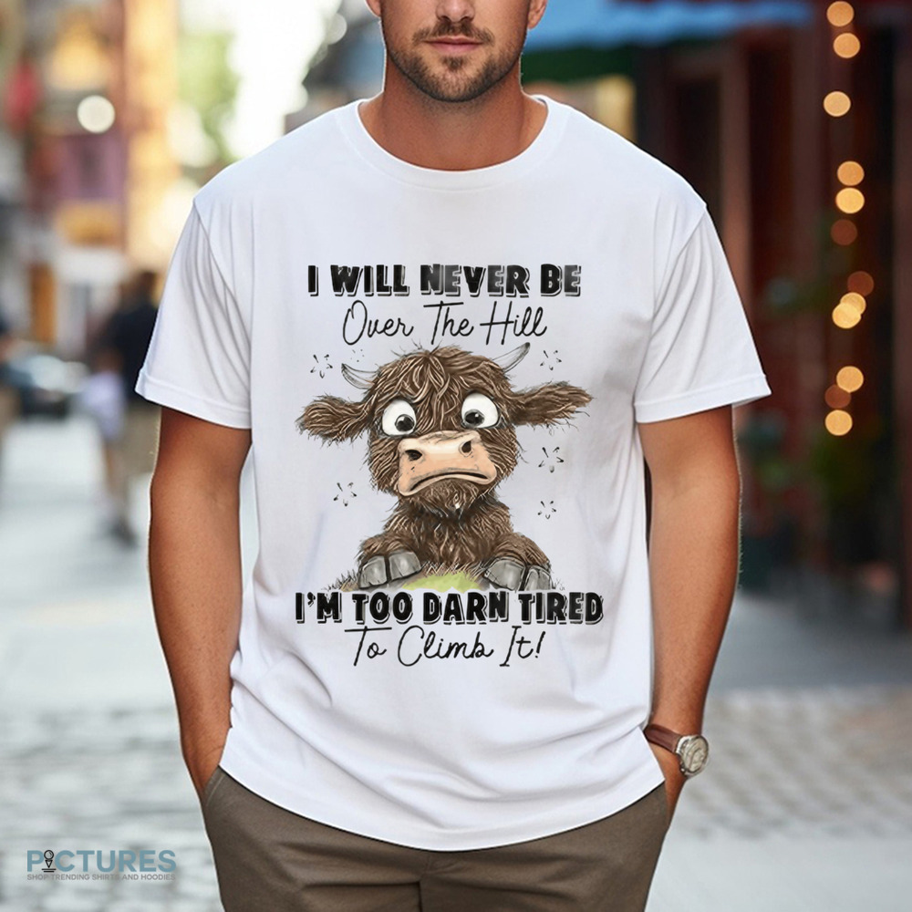 Messy Cow I Will Never Be Over The Hill I’m Too Darn Tired To Climb It Shirt Messy Cow I Will Never Be Over The Hill I’m Too Darn Tired To Climb It Shirt