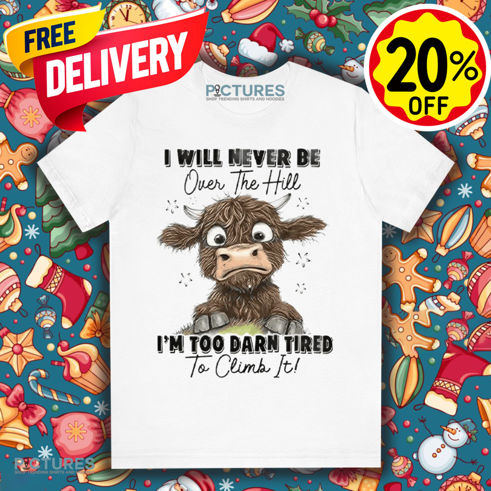 Messy Cow I Will Never Be Over The Hill I’m Too Darn Tired To Climb It Shirt Messy Cow I Will Never Be Over The Hill I’m Too Darn Tired To Climb It Shirt