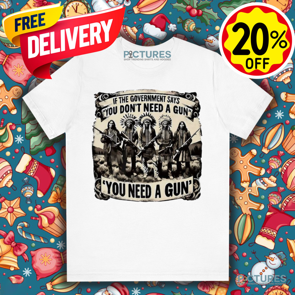 Native American If the government says you don’t need a gun you need a gun shirt