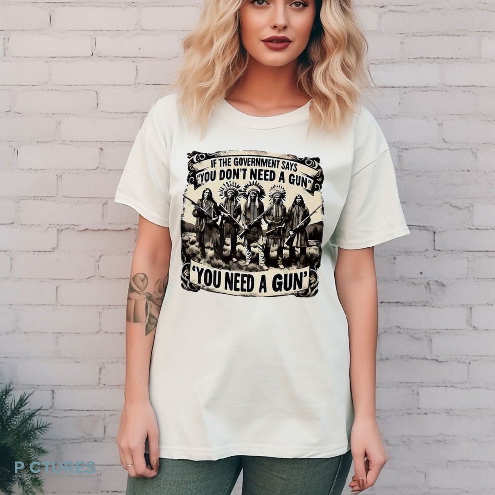 Native American If the government says you don’t need a gun you need a gun shirt