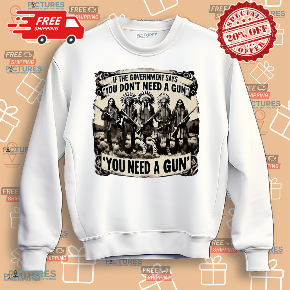 Native American If the government says you don’t need a gun you need a gun shirt