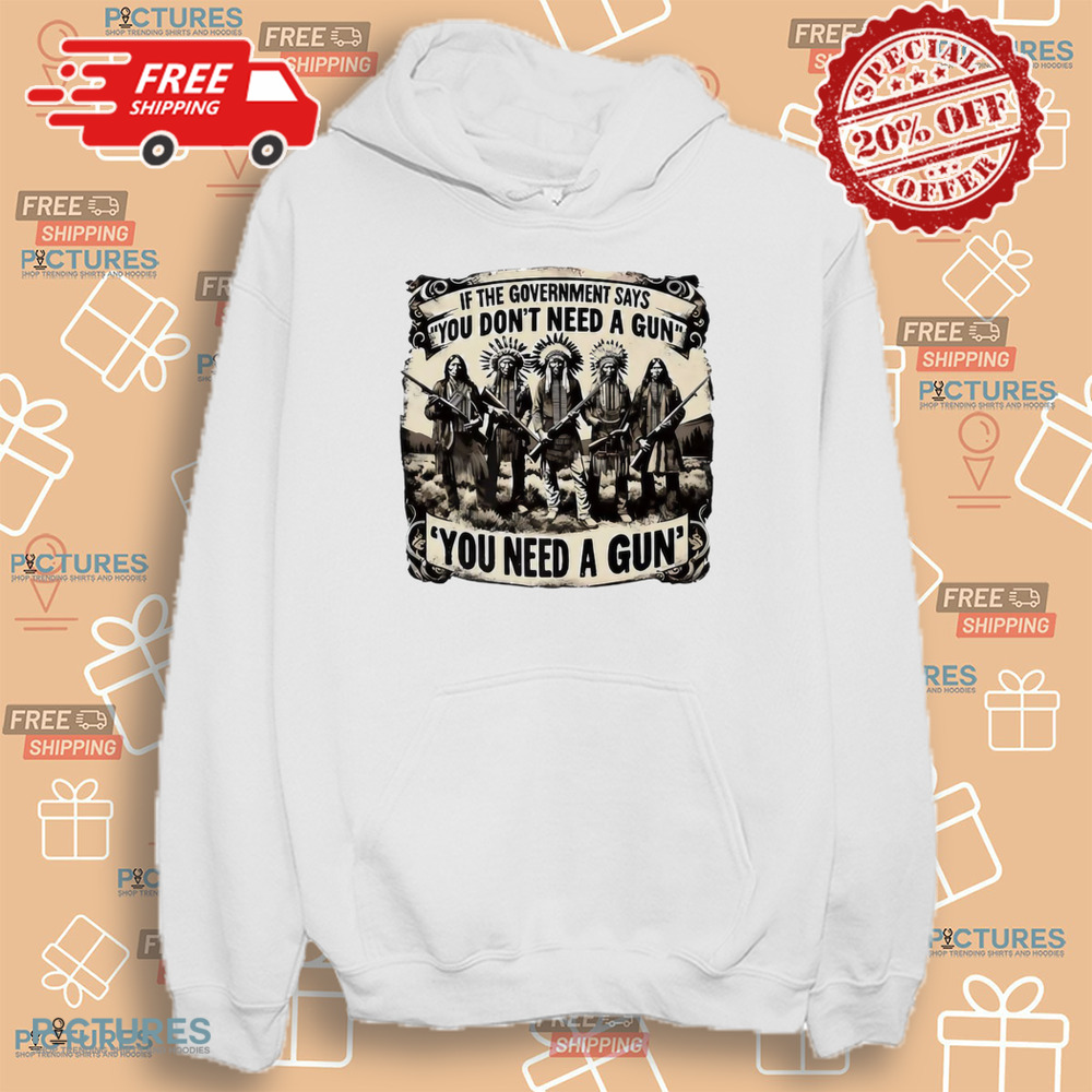 Native American If the government says you don’t need a gun you need a gun shirt