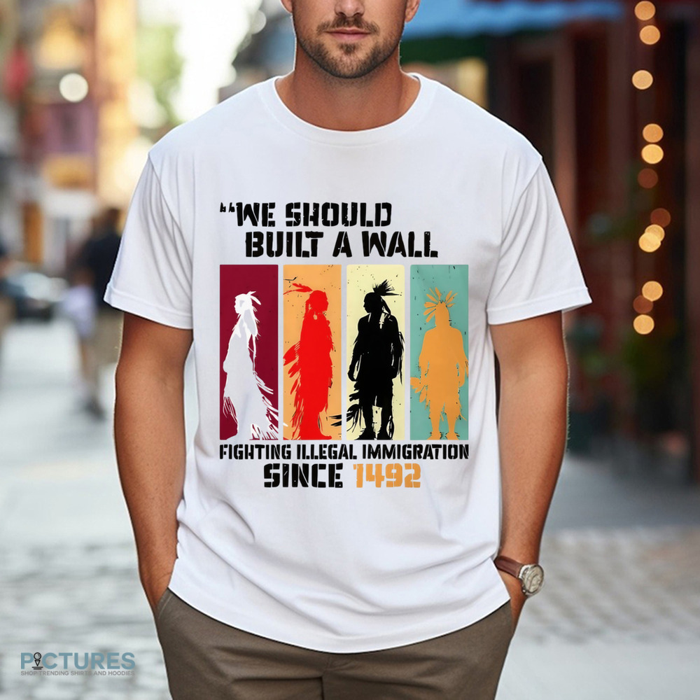 Native American We Should Have Built A Wall Fighting Illegal Immigration Since 1492 Shirt Native American We Should Have Built A Wall Fighting Illegal Immigration Since 1492 Shirt