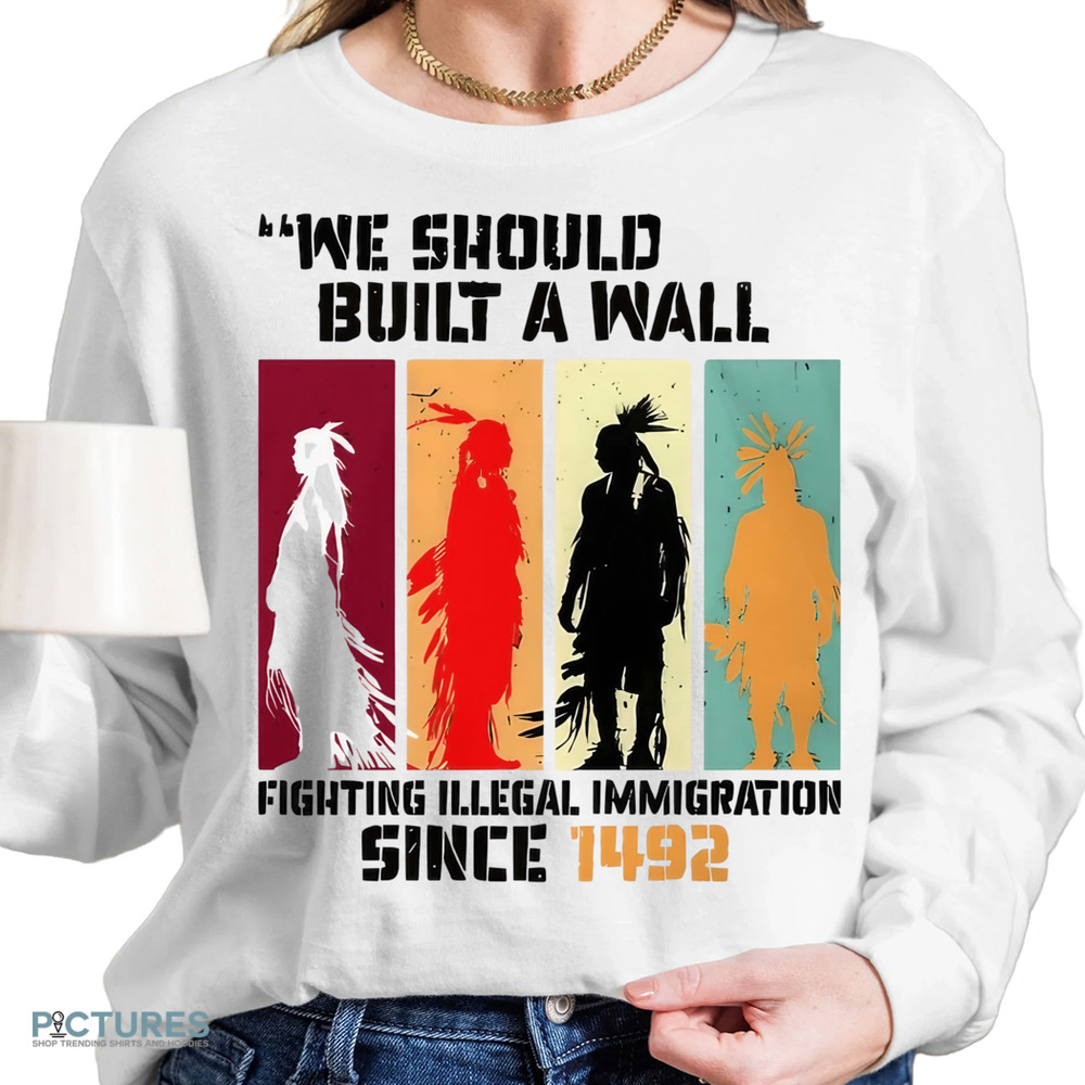 Native American We Should Have Built A Wall Fighting Illegal Immigration Since 1492 Shirt Native American We Should Have Built A Wall Fighting Illegal Immigration Since 1492 Shirt