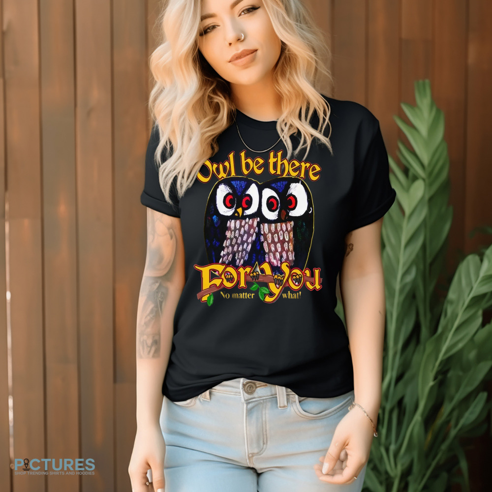 Owl Be There For You No Matter What Shirt