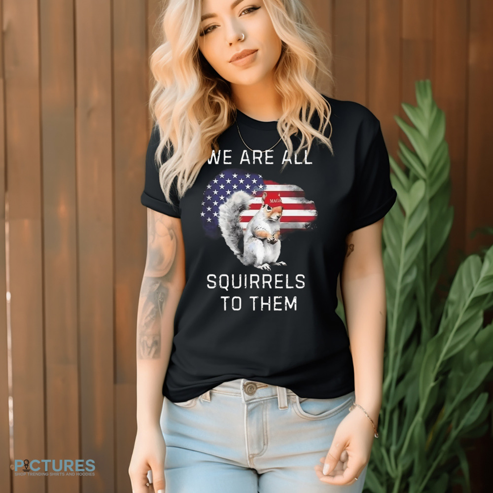 Peanut The Squirrel We Are All Squirrels To Them Shirt
